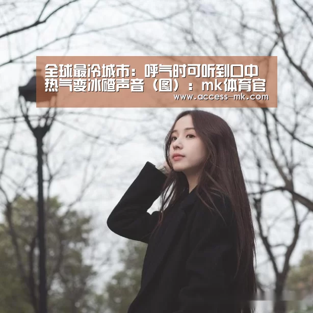 全球最冷城市:呼气时可听到口中热气变冰碴声音(图):mk体育官方(图1) mk体育入口