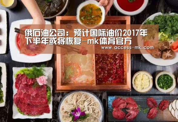 俄石油公司:预计国际油价2017年下半年或将恢复-mk体育官方(图2) mk体育官方